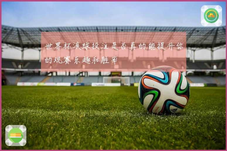 世界杯滚球投注是否真的能提升你的观赛乐趣和胜率