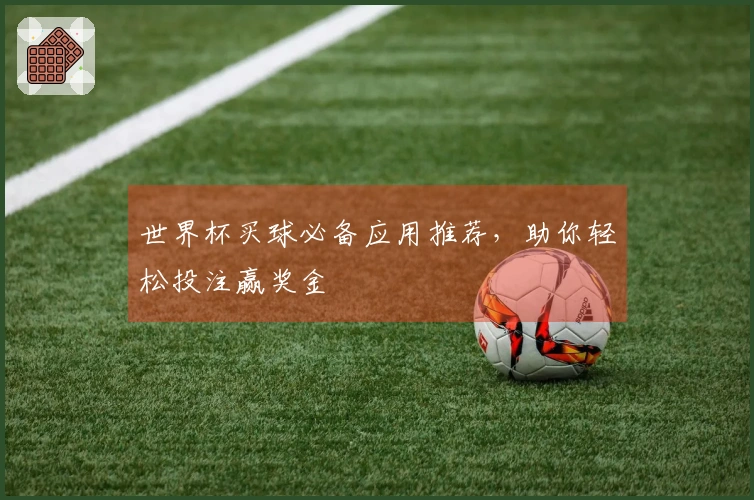 世界杯买球必备应用推荐，助你轻松投注赢奖金