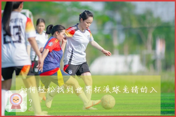 如何轻松找到世界杯滚球竞猜的入口？