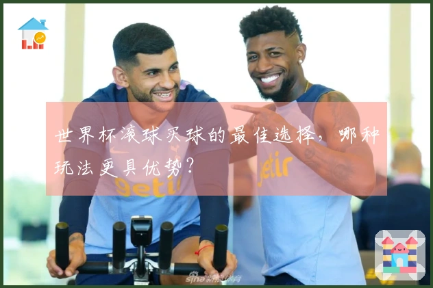 世界杯滚球买球的最佳选择，哪种玩法更具优势？