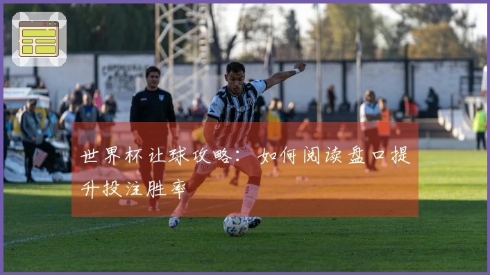 世界杯让球攻略：如何阅读盘口提升投注胜率