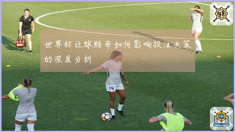 世界杯让球赔率如何影响投注决策的深度分析