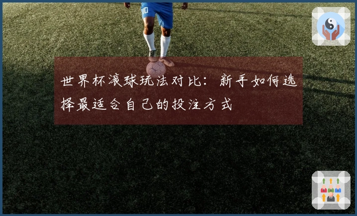 世界杯滚球玩法对比：新手如何选择最适合自己的投注方式