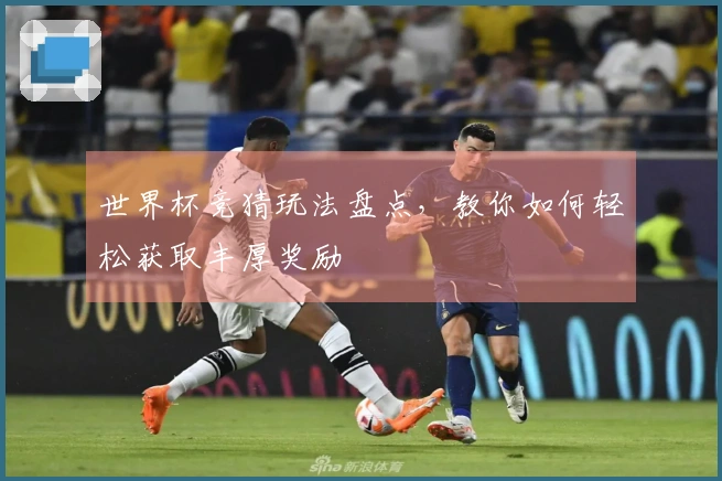 世界杯竞猜玩法盘点，教你如何轻松获取丰厚奖励