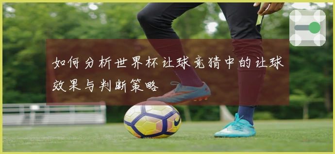 如何分析世界杯让球竞猜中的让球效果与判断策略
