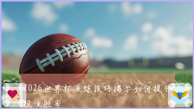 2026世界杯滚球技巧揭示如何提升投注胜率