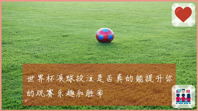 世界杯滚球投注是否真的能提升你的观赛乐趣和胜率
