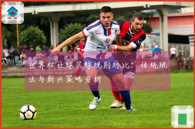 世界杯让球买球规则对比：传统玩法与新兴策略分析