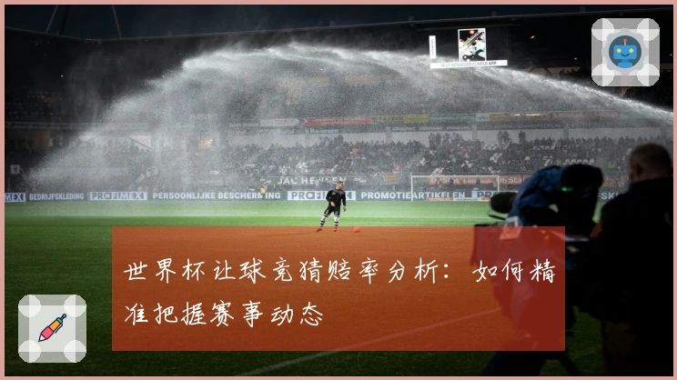世界杯让球竞猜赔率分析：如何精准把握赛事动态