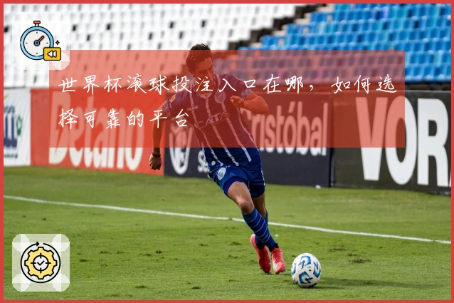 世界杯滚球投注入口在哪，如何选择可靠的平台