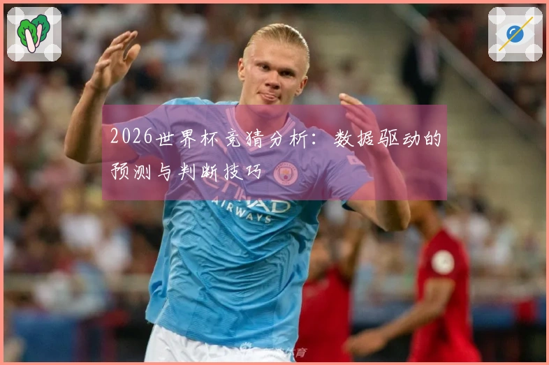 2026世界杯竞猜分析：数据驱动的预测与判断技巧