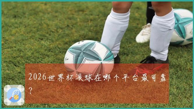 2026世界杯滚球在哪个平台最可靠？
