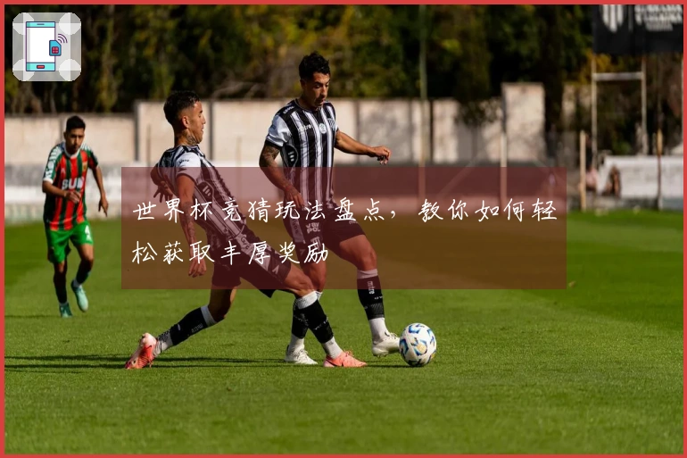 世界杯竞猜玩法盘点,教你如何轻松获取丰厚奖励