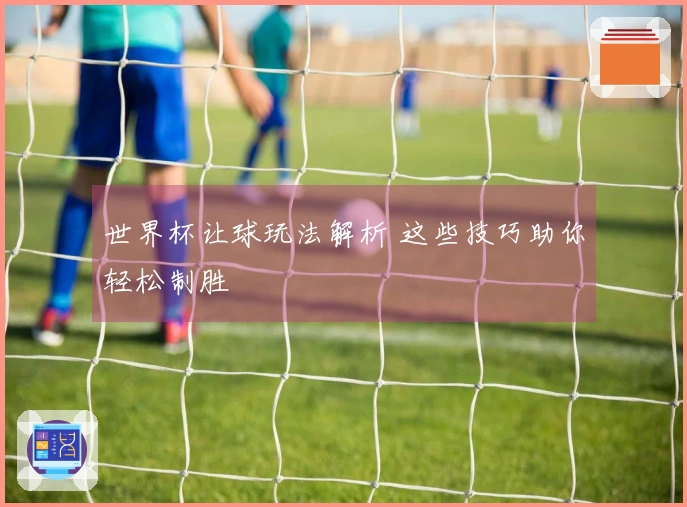 世界杯让球玩法解析 这些技巧助你轻松制胜