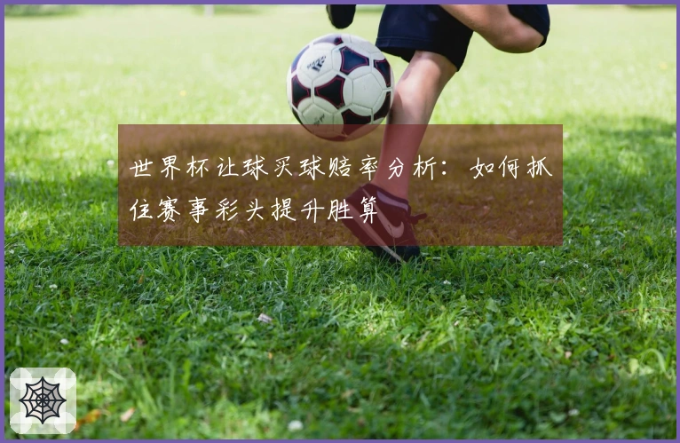 世界杯让球买球赔率分析：如何抓住赛事彩头提升胜算