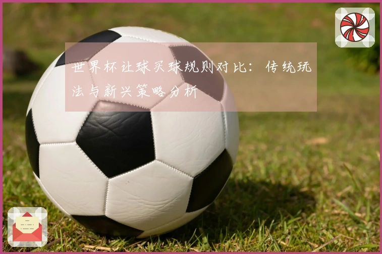世界杯让球买球规则对比：传统玩法与新兴策略分析