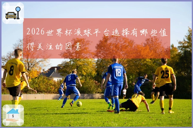 2026世界杯滚球平台选择有哪些值得关注的因素