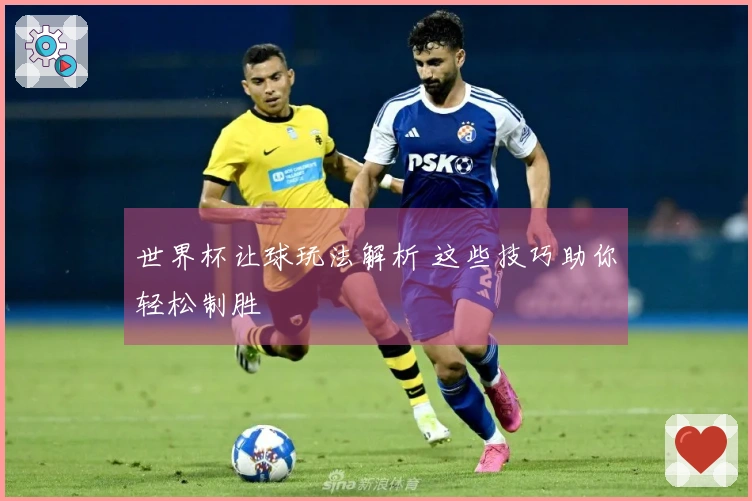 世界杯让球玩法解析 这些技巧助你轻松制胜