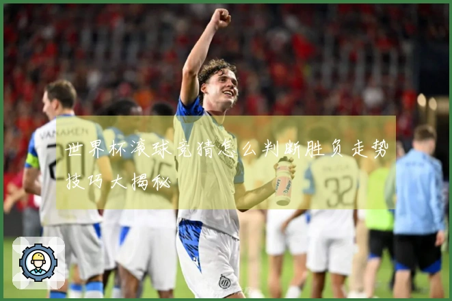 世界杯滚球竞猜怎么判断胜负走势技巧大揭秘