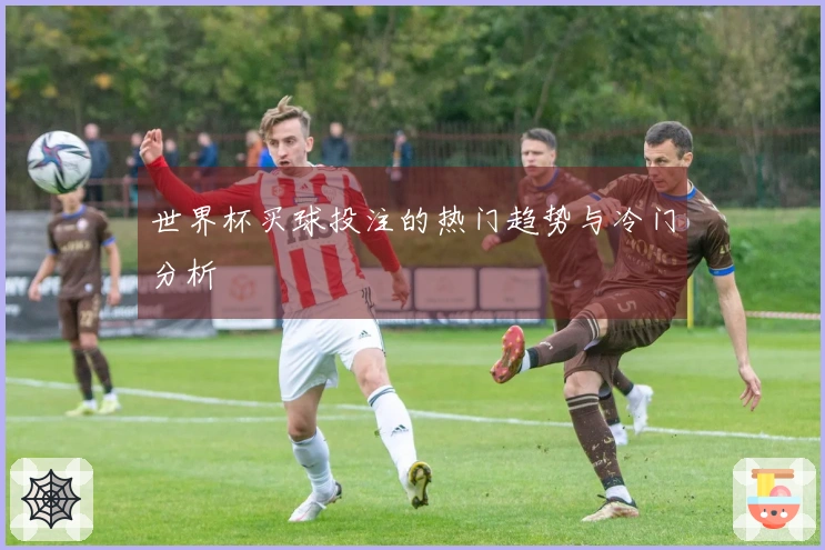世界杯买球投注的热门趋势与冷门分析